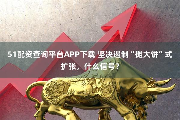 51配资查询平台APP下载 坚决遏制“摊大饼”式扩张，什么信号？