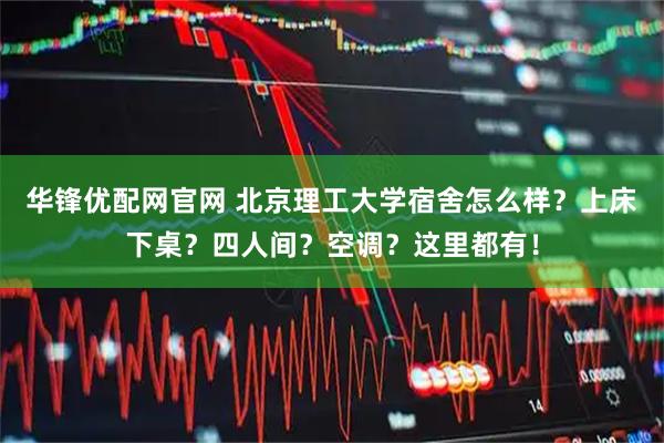 华锋优配网官网 北京理工大学宿舍怎么样？上床下桌？四人间？空调？这里都有！