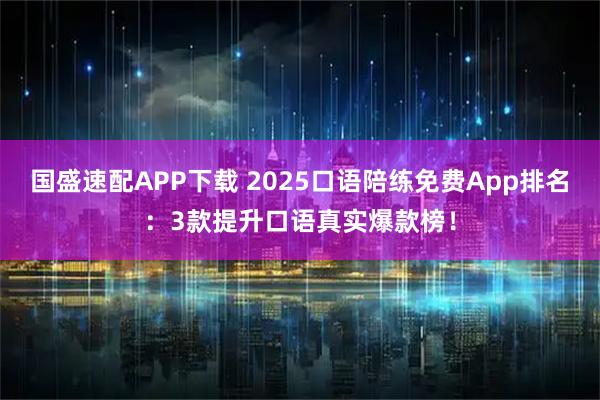 国盛速配APP下载 2025口语陪练免费App排名：3款提升口语真实爆款榜！
