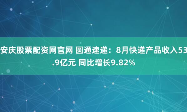 安庆股票配资网官网 圆通速递：8月快递产品收入53.9亿元 同比增长9.82%