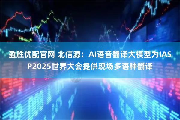 盈胜优配官网 北信源：AI语音翻译大模型为IASP2025世界大会提供现场多语种翻译
