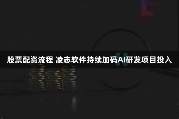 股票配资流程 凌志软件持续加码AI研发项目投入