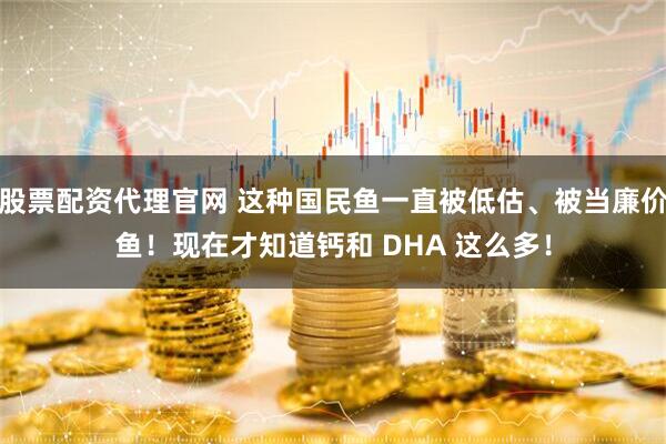 股票配资代理官网 这种国民鱼一直被低估、被当廉价鱼！现在才知道钙和 DHA 这么多！