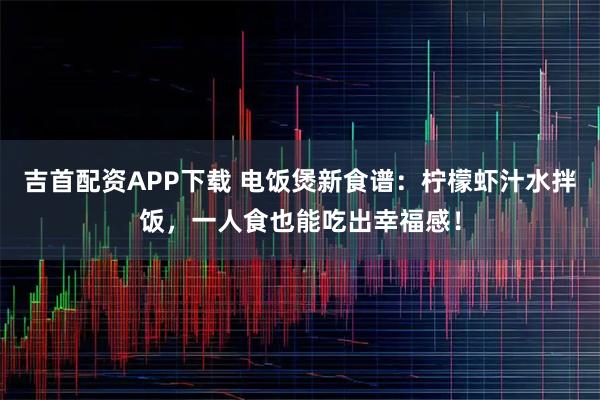 吉首配资APP下载 电饭煲新食谱：柠檬虾汁水拌饭，一人食也能吃出幸福感！