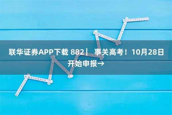 联华证券APP下载 882 ▏事关高考!10月28日开始申报→