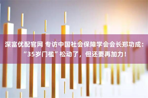 深富优配官网 专访中国社会保障学会会长郑功成：“35岁门槛”松动了，但还要再加力！