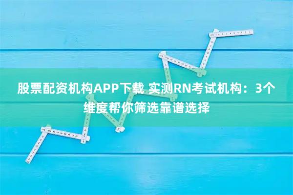 股票配资机构APP下载 实测RN考试机构：3个维度帮你筛选靠谱选择