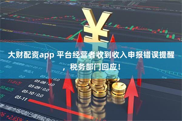 大财配资app 平台经营者收到收入申报错误提醒，税务部门回应！