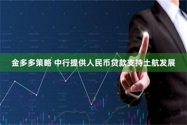金多多策略 中行提供人民币贷款支持土航发展