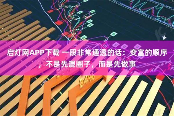 启灯网APP下载 一段非常通透的话：变富的顺序，不是先混圈子，而是先做事