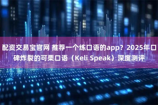 配资交易宝官网 推荐一个练口语的app？2025年口碑炸裂的可栗口语（Keli Speak）深度测评