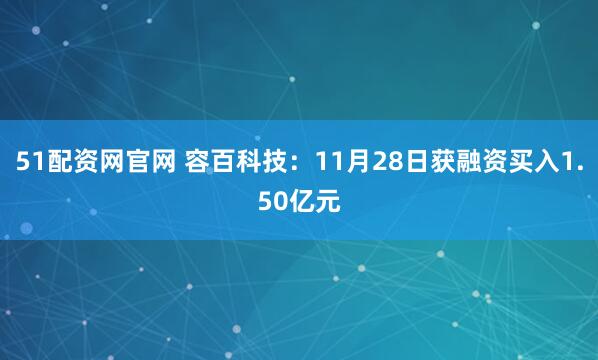 51配资网官网 容百科技：11月28日获融资买入1.50亿元