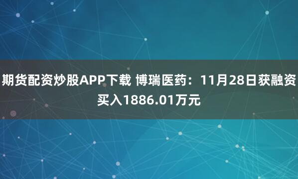 期货配资炒股APP下载 博瑞医药：11月28日获融资买入1886.01万元