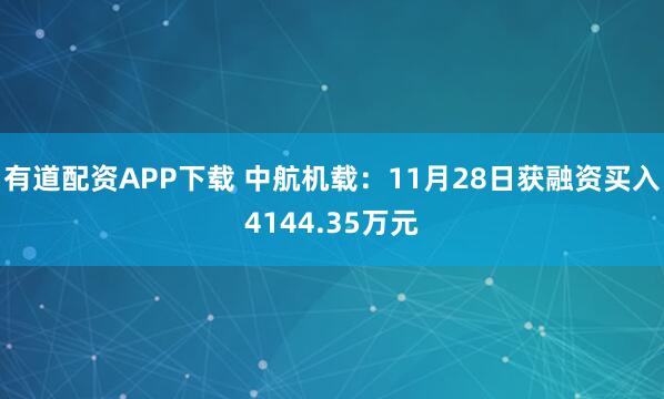 有道配资APP下载 中航机载：11月28日获融资买入4144.35万元