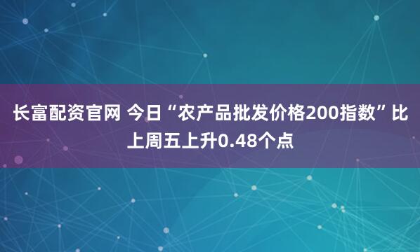 长富配资官网 今日“农产品批发价格200指数”比上周五上升0.48个点