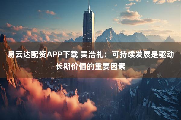 易云达配资APP下载 吴浩礼：可持续发展是驱动长期价值的重要因素