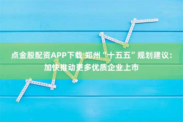点金股配资APP下载 郑州“十五五”规划建议：加快推动更多优质企业上市