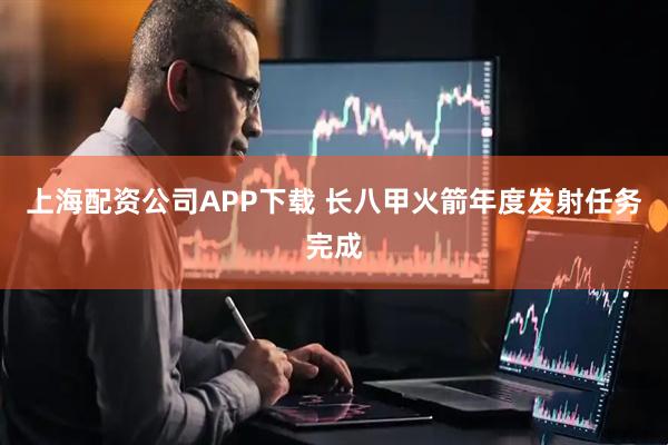上海配资公司APP下载 长八甲火箭年度发射任务完成