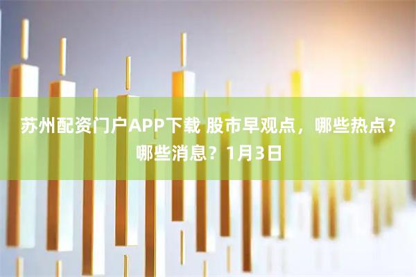苏州配资门户APP下载 股市早观点，哪些热点？哪些消息？1月3日