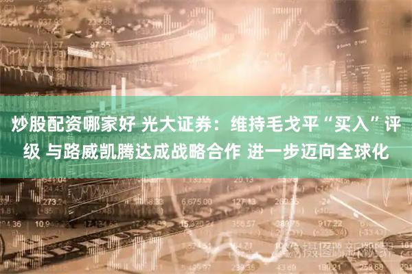 炒股配资哪家好 光大证券：维持毛戈平“买入”评级 与路威凯腾达成战略合作 进一步迈向全球化