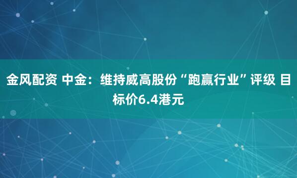 金风配资 中金：维持威高股份“跑赢行业”评级 目标价6.4港元