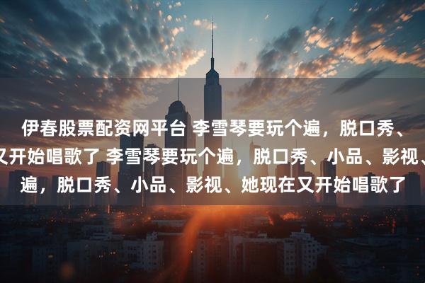 伊春股票配资网平台 李雪琴要玩个遍，脱口秀、小品、影视、她现在又开始唱歌了 李雪琴要玩个遍，脱口秀、小品、影视、她现在又开始唱歌了