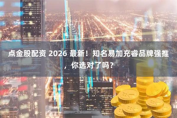 点金股配资 2026 最新！知名易加充睿品牌强推，你选对了吗？