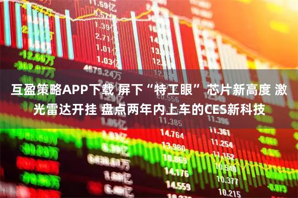 互盈策略APP下载 屏下“特工眼” 芯片新高度 激光雷达开挂 盘点两年内上车的CES新科技