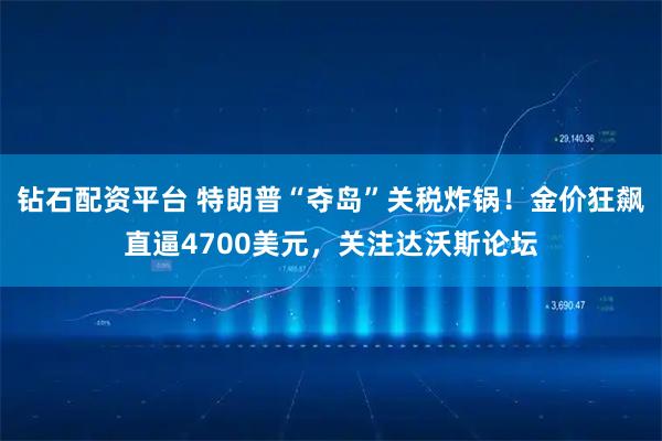 钻石配资平台 特朗普“夺岛”关税炸锅！金价狂飙直逼4700美元，关注达沃斯论坛