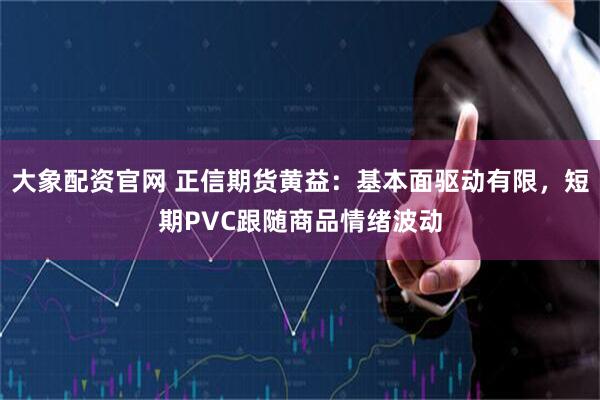 大象配资官网 正信期货黄益：基本面驱动有限，短期PVC跟随商品情绪波动