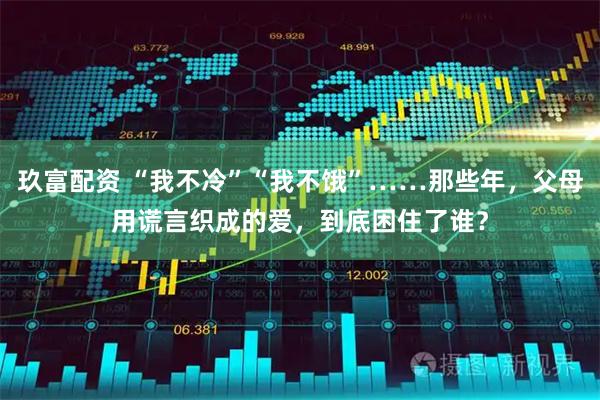 玖富配资 “我不冷”“我不饿”……那些年，父母用谎言织成的爱，到底困住了谁？