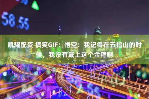 凯耀配资 搞笑GIF：悟空：我记得在五指山的时候，我没有戴上这个金箍啊