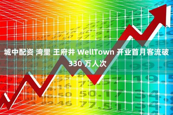 城中配资 湾里 王府井 WellTown 开业首月客流破 330 万人次