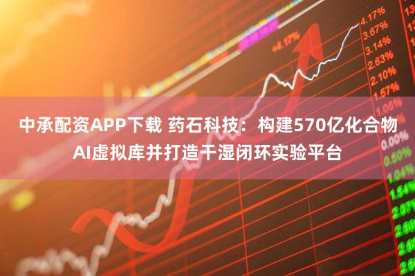 中承配资APP下载 药石科技：构建570亿化合物AI虚拟库并打造干湿闭环实验平台