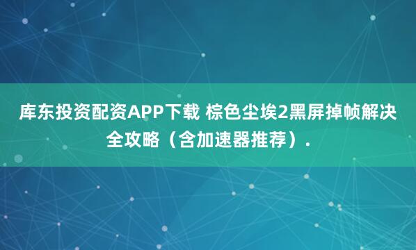 库东投资配资APP下载 棕色尘埃2黑屏掉帧解决全攻略（含加速器推荐）.