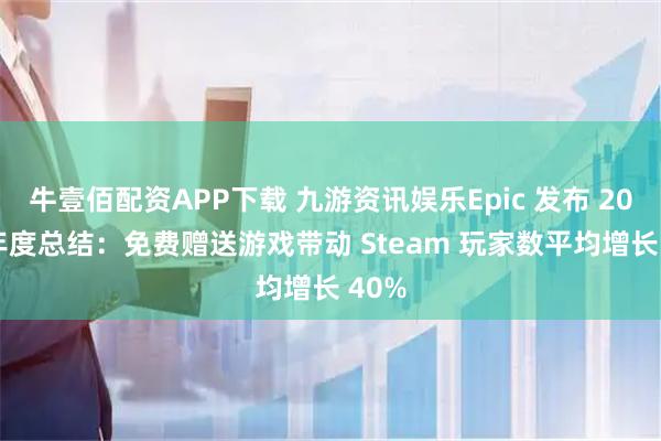 牛壹佰配资APP下载 九游资讯娱乐Epic 发布 2025 年度总结：免费赠送游戏带动 Steam 玩家数平均增长 40%