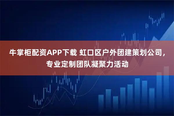 牛掌柜配资APP下载 虹口区户外团建策划公司，专业定制团队凝聚力活动