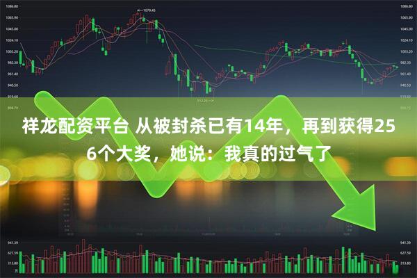 祥龙配资平台 从被封杀已有14年，再到获得256个大奖，她说：我真的过气了