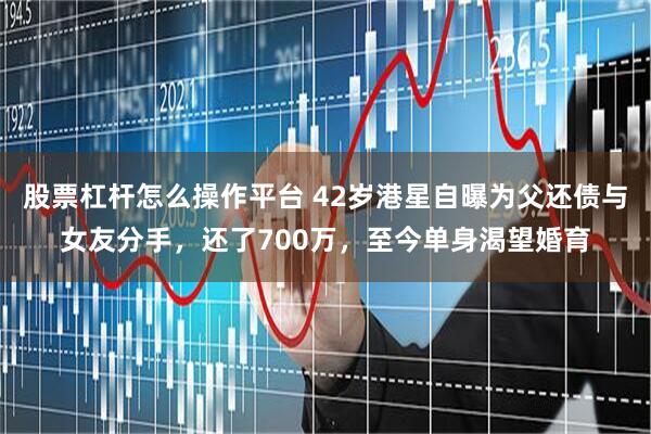 股票杠杆怎么操作平台 42岁港星自曝为父还债与女友分手，还了700万，至今单身渴望婚育