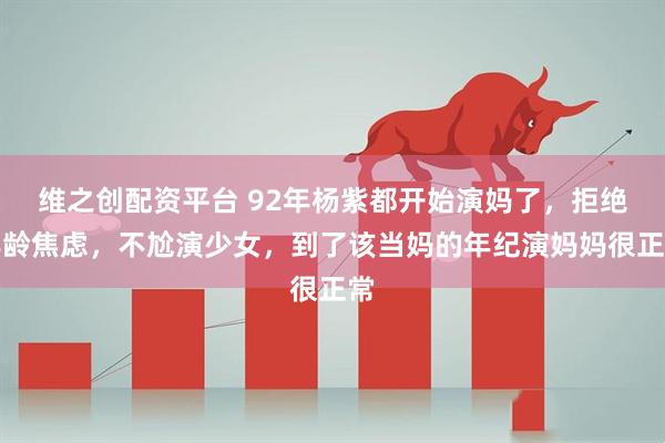 维之创配资平台 92年杨紫都开始演妈了，拒绝年龄焦虑，不尬演少女，到了该当妈的年纪演妈妈很正常