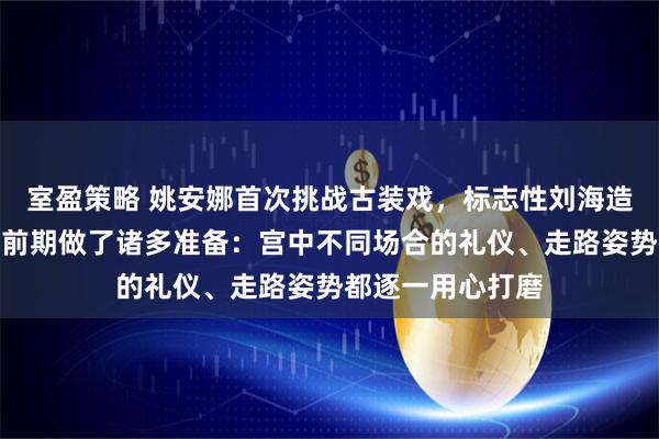 室盈策略 姚安娜首次挑战古装戏，标志性刘海造型引热议，坦言前期做了诸多准备：宫中不同场合的礼仪、走路姿势都逐一用心打磨