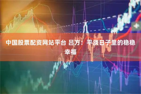 中国股票配资网站平台 吕方：平淡日子里的稳稳幸福