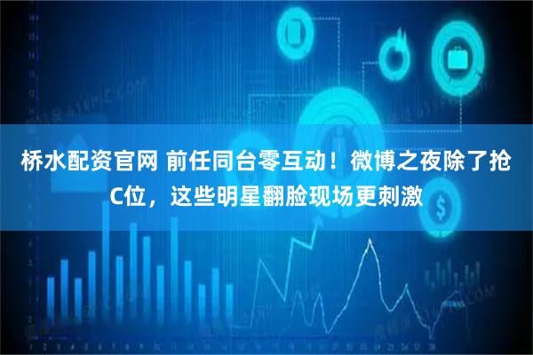 桥水配资官网 前任同台零互动！微博之夜除了抢C位，这些明星翻脸现场更刺激